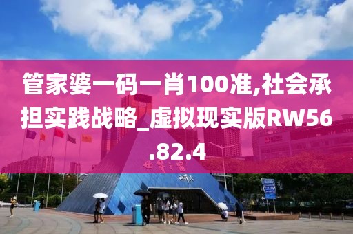 管家婆一码一肖100准,社会承担实践战略_虚拟现实版RW56.82.4