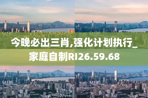 今晚必出三肖,强化计划执行_家庭自制RI26.59.68