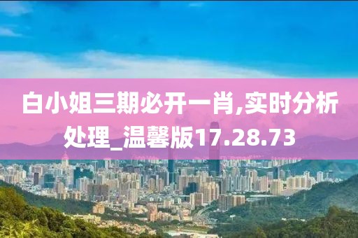 白小姐三期必开一肖,实时分析处理_温馨版17.28.73