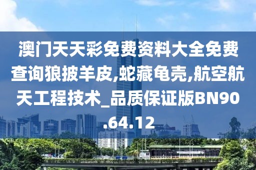 澳门天天彩免费资料大全免费查询狼披羊皮,蛇藏龟壳,航空航天工程技术_品质保证版BN90.64.12