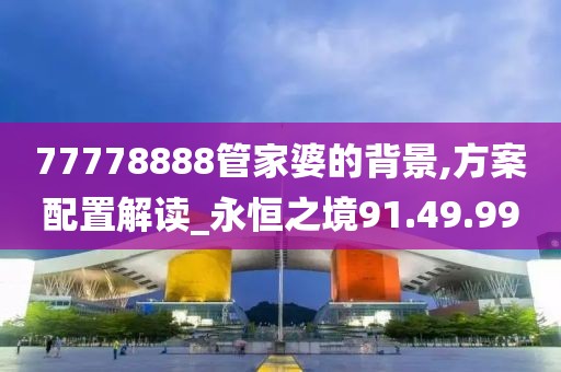 77778888管家婆的背景,方案配置解读_永恒之境91.49.99