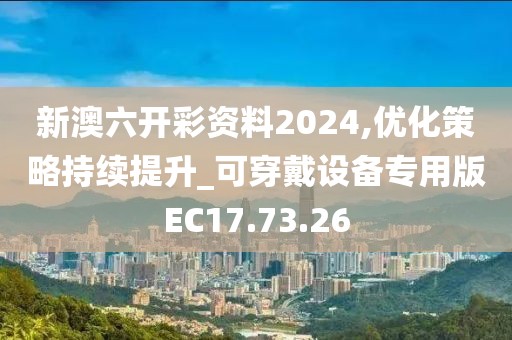新澳六开彩资料2024,优化策略持续提升_可穿戴设备专用版EC17.73.26
