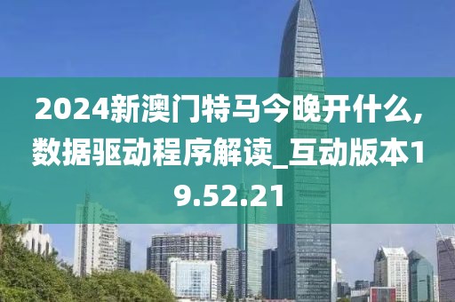 2024新澳门特马今晚开什么,数据驱动程序解读_互动版本19.52.21