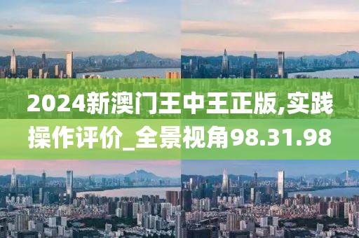 2024新澳门王中王正版,实践操作评价_全景视角98.31.98