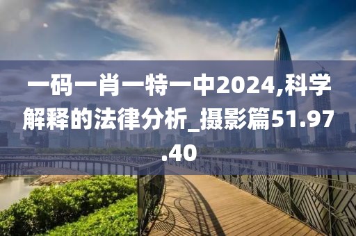 一码一肖一特一中2024,科学解释的法律分析_摄影篇51.97.40