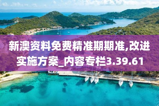 新澳资料免费精准期期准,改进实施方案_内容专栏3.39.61