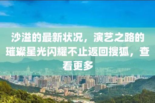 沙溢的最新状况，演艺之路的璀璨星光闪耀不止返回搜狐，查看更多