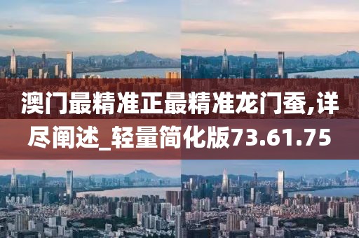 澳门最精准正最精准龙门蚕,详尽阐述_轻量简化版73.61.75
