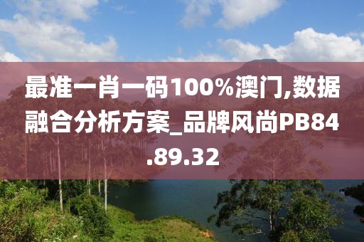 最准一肖一码100%澳门,数据融合分析方案_品牌风尚PB84.89.32