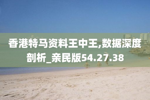 香港特马资料王中王,数据深度剖析_亲民版54.27.38