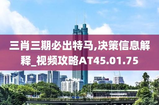 三肖三期必出特马,决策信息解释_视频攻略AT45.01.75