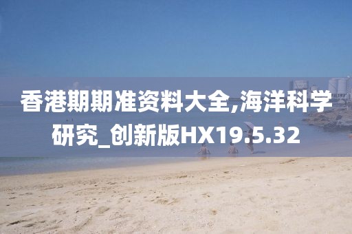 香港期期准资料大全,海洋科学研究_创新版HX19.5.32
