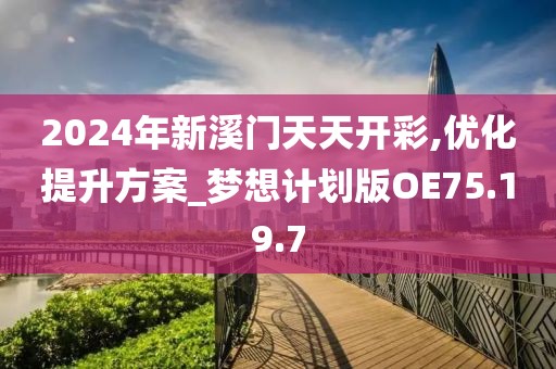 2024年新溪门天天开彩,优化提升方案_梦想计划版OE75.19.7