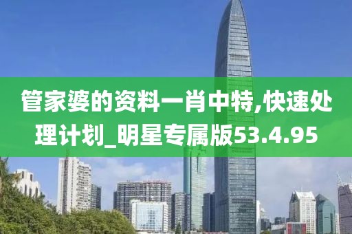管家婆的资料一肖中特,快速处理计划_明星专属版53.4.95