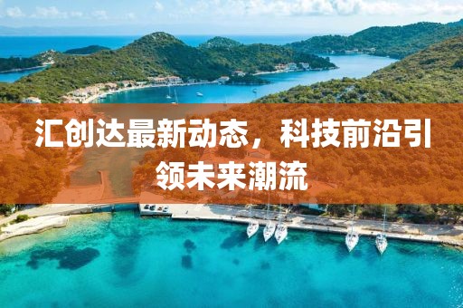汇创达最新动态，科技前沿引领未来潮流