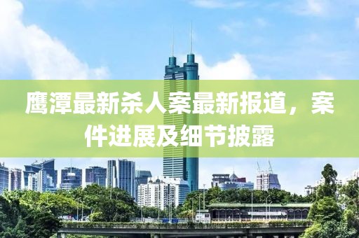 鹰潭最新杀人案最新报道，案件进展及细节披露
