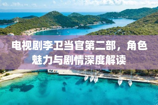 电视剧李卫当官第二部，角色魅力与剧情深度解读