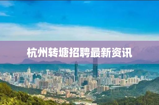 杭州转塘招聘最新资讯