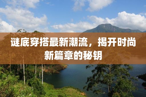 谜底穿搭最新潮流，揭开时尚新篇章的秘钥