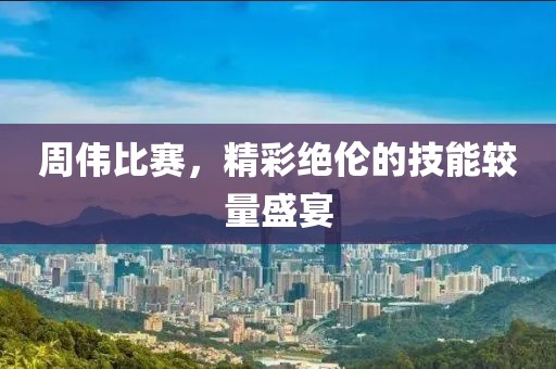 周伟比赛，精彩绝伦的技能较量盛宴