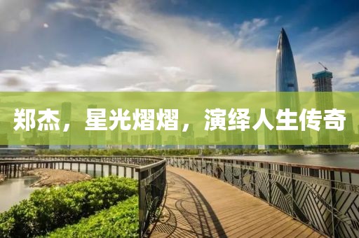 郑杰，星光熠熠，演绎人生传奇