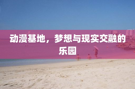 动漫基地，梦想与现实交融的乐园