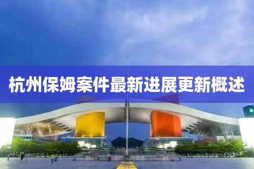 杭州保姆案件最新进展更新概述