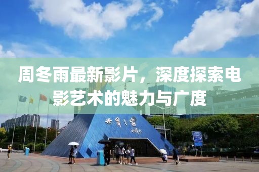 周冬雨最新影片，深度探索电影艺术的魅力与广度