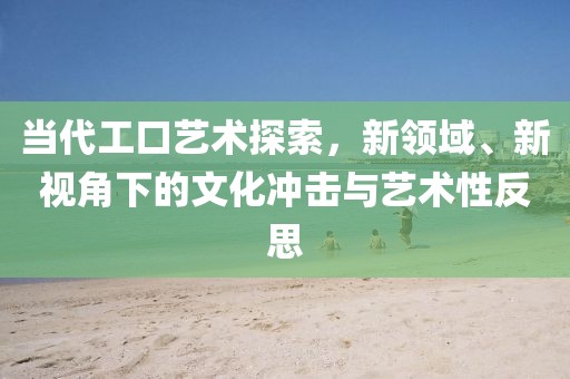 当代工口艺术探索，新领域、新视角下的文化冲击与艺术性反思