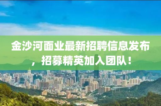 金沙河面业最新招聘信息发布，招募精英加入团队！