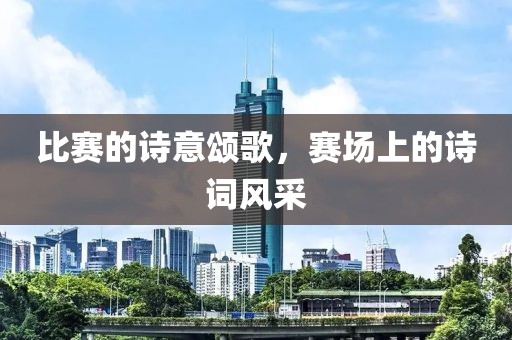 比赛的诗意颂歌，赛场上的诗词风采