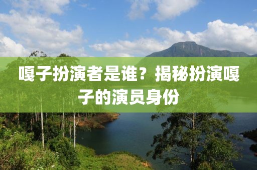 嘎子扮演者是谁？揭秘扮演嘎子的演员身份