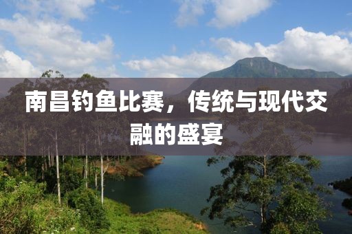南昌钓鱼比赛，传统与现代交融的盛宴