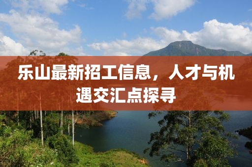 乐山最新招工信息，人才与机遇交汇点探寻