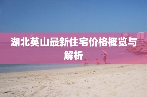 湖北英山最新住宅价格概览与解析