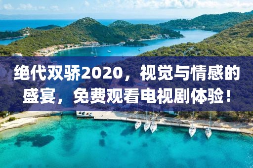 绝代双骄2020，视觉与情感的盛宴，免费观看电视剧体验！