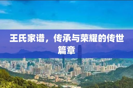 王氏家谱，传承与荣耀的传世篇章