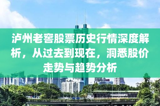 泸州老窖股票历史行情深度解析，从过去到现在，洞悉股价走势与趋势分析