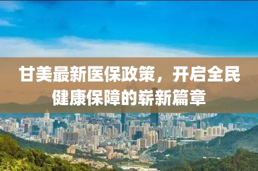 甘美最新医保政策，开启全民健康保障的崭新篇章