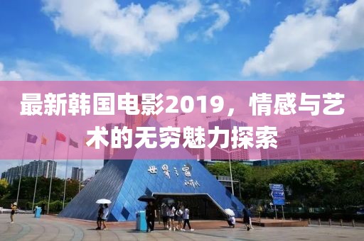 最新韩国电影2019，情感与艺术的无穷魅力探索
