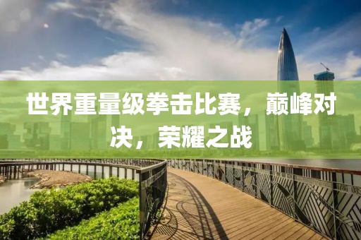 世界重量级拳击比赛，巅峰对决，荣耀之战