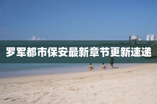 罗军都市保安最新章节更新速递