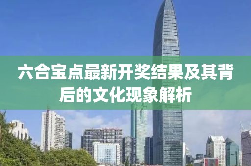 六合宝点最新开奖结果及其背后的文化现象解析