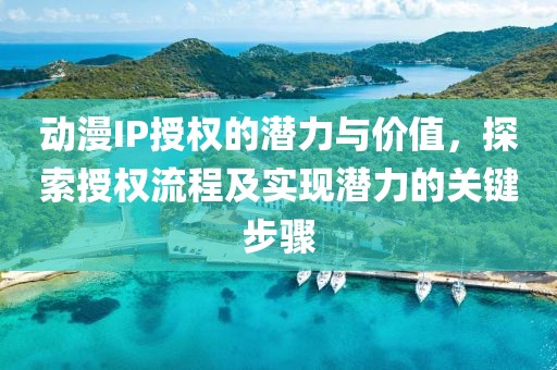 动漫IP授权的潜力与价值，探索授权流程及实现潜力的关键步骤