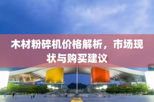 木材粉碎机价格解析，市场现状与购买建议