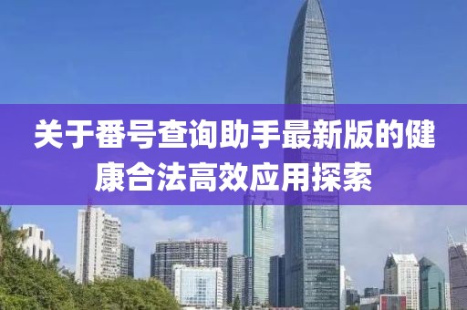 关于番号查询助手最新版的健康合法高效应用探索