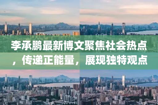 李承鹏最新博文聚焦社会热点，传递正能量，展现独特观点