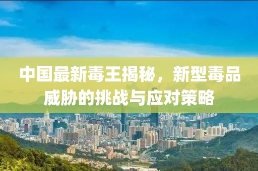中国最新毒王揭秘，新型毒品威胁的挑战与应对策略
