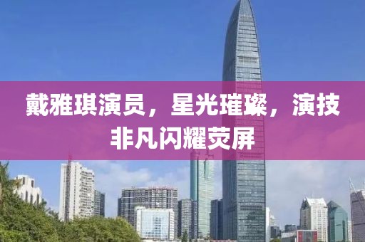 戴雅琪演员，星光璀璨，演技非凡闪耀荧屏
