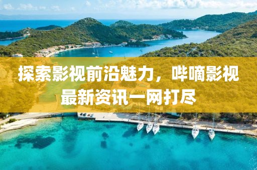 探索影视前沿魅力，哔嘀影视最新资讯一网打尽